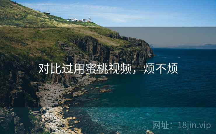 对比过用蜜桃视频,烦不烦 第1张 对比过用蜜桃视频,烦不烦 第1张