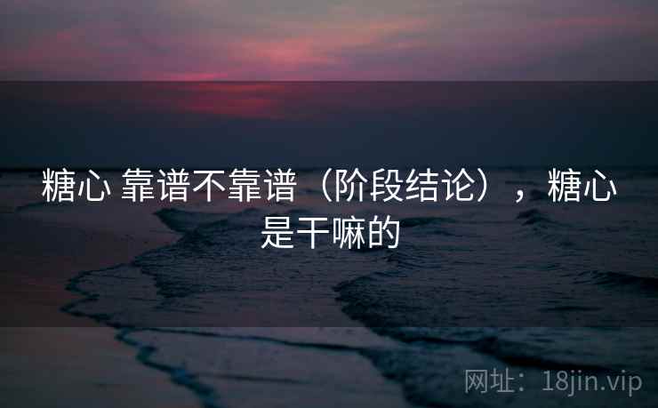糖心 靠谱不靠谱(阶段结论),糖心是干嘛的 第1张 糖心 靠谱不靠谱(阶段结论),糖心是干嘛的 第1张