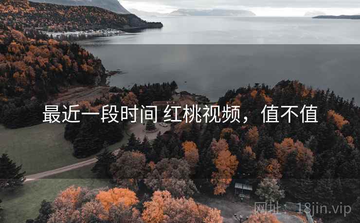 最近一段时间 红桃视频,值不值 第2张 最近一段时间 红桃视频,值不值 第2张