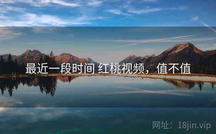 最近一段时间 红桃视频,值不值 第1张 最近一段时间 红桃视频,值不值 第1张