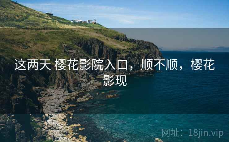 这两天 樱花影院入口,顺不顺,樱花影现 第2张 这两天 樱花影院入口,顺不顺,樱花影现 第2张