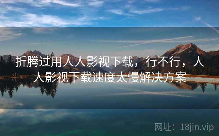 折腾过用人人影视下载,行不行,人人影视下载速度太慢解决方案 第1张 折腾过用人人影视下载,行不行,人人影视下载速度太慢解决方案 第1张