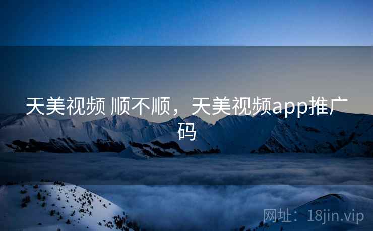 天美视频 顺不顺,天美视频app推广码 第2张 天美视频 顺不顺,天美视频app推广码 第2张