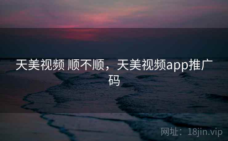 天美视频 顺不顺,天美视频app推广码 第1张 天美视频 顺不顺,天美视频app推广码 第1张