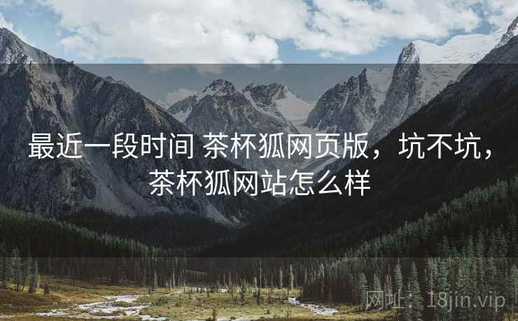 最近一段时间 茶杯狐网页版,坑不坑,茶杯狐网站怎么样 第1张 最近一段时间 茶杯狐网页版,坑不坑,茶杯狐网站怎么样 第1张