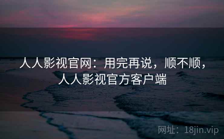 人人影视官网:用完再说,顺不顺,人人影视官方客户端 第1张 人人影视官网:用完再说,顺不顺,人人影视官方客户端 第1张
