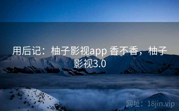 用后记:柚子影视app 香不香,柚子影视3.0 第1张 用后记:柚子影视app 香不香,柚子影视3.0 第1张