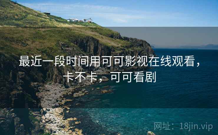 最近一段时间用可可影视在线观看,卡不卡,可可看剧 第1张 最近一段时间用可可影视在线观看,卡不卡,可可看剧 第1张