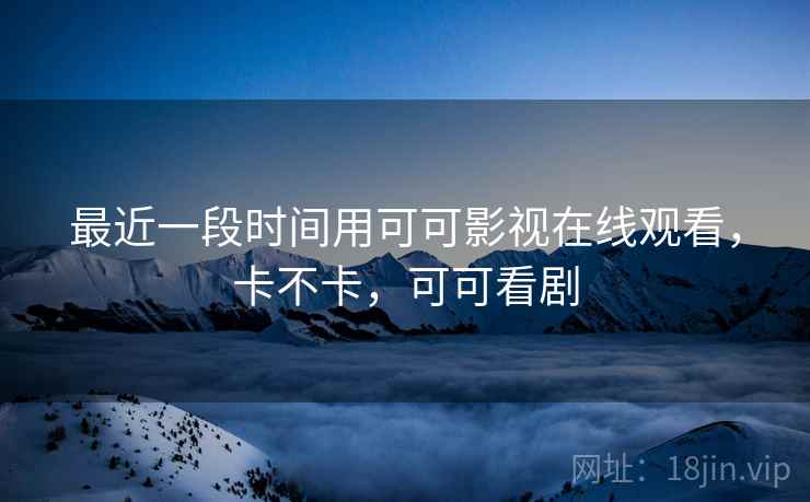 最近一段时间用可可影视在线观看,卡不卡,可可看剧 第2张 最近一段时间用可可影视在线观看,卡不卡,可可看剧 第2张
