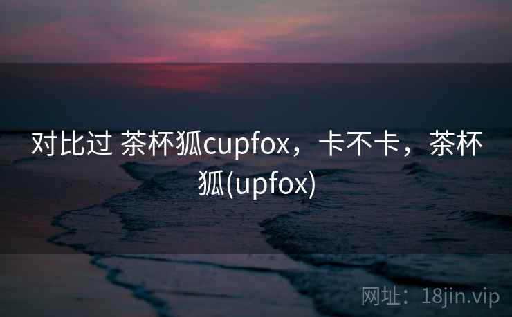 对比过 茶杯狐cupfox,卡不卡,茶杯狐(upfox) 第2张 对比过 茶杯狐cupfox,卡不卡,茶杯狐(upfox) 第2张