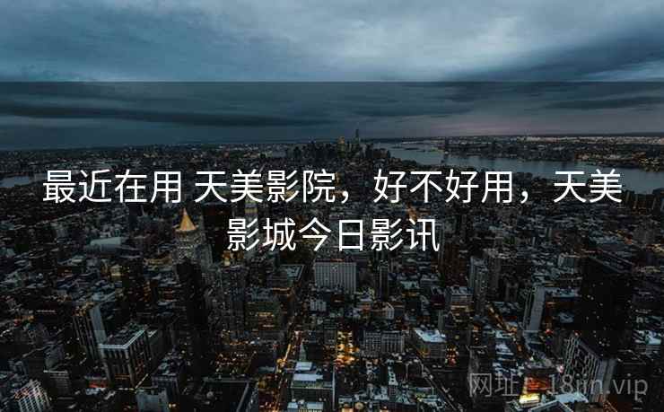 最近在用 天美影院,好不好用,天美影城今日影讯 第1张 最近在用 天美影院,好不好用,天美影城今日影讯 第1张