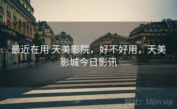 最近在用 天美影院,好不好用,天美影城今日影讯 第2张 最近在用 天美影院,好不好用,天美影城今日影讯 第2张