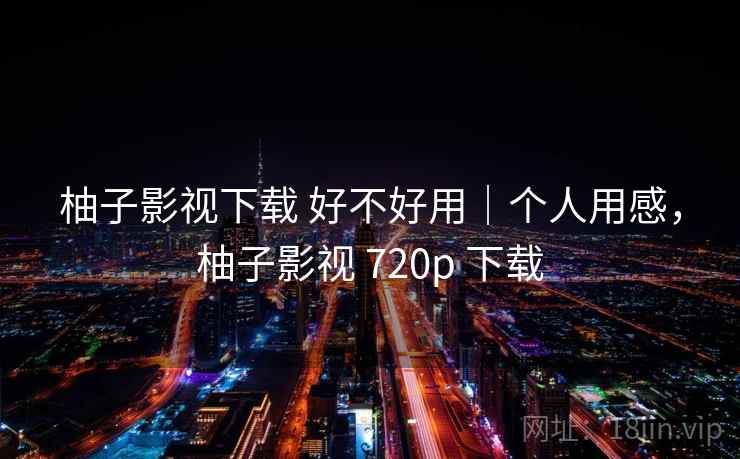 柚子影视下载 好不好用|个人用感,柚子影视 720p 下载 第2张 柚子影视下载 好不好用|个人用感,柚子影视 720p 下载 第2张