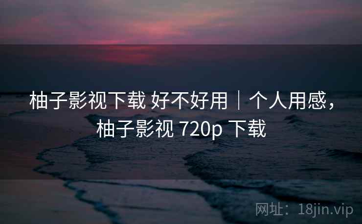 柚子影视下载 好不好用|个人用感,柚子影视 720p 下载 第1张 柚子影视下载 好不好用|个人用感,柚子影视 720p 下载 第1张