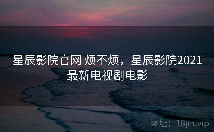 星辰影院官网 烦不烦,星辰影院2021最新电视剧电影 第2张 星辰影院官网 烦不烦,星辰影院2021最新电视剧电影 第2张