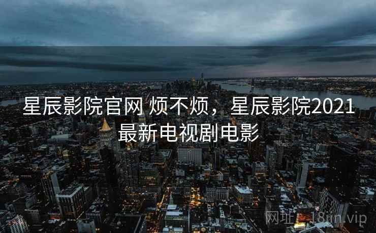 星辰影院官网 烦不烦,星辰影院2021最新电视剧电影 第1张 星辰影院官网 烦不烦,星辰影院2021最新电视剧电影 第1张
