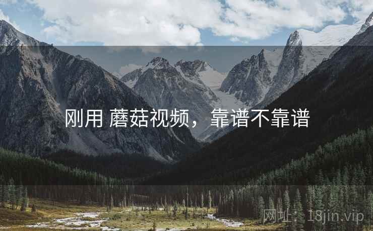 刚用 蘑菇视频，靠谱不靠谱  第1张