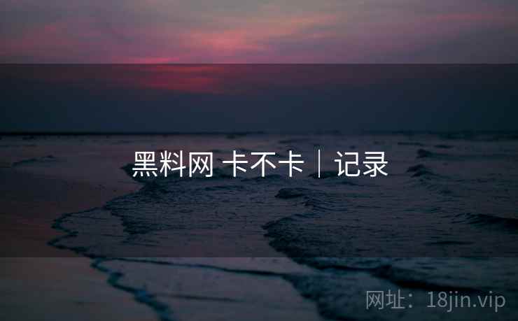 黑料网 卡不卡|记录 第2张 黑料网 卡不卡|记录 第2张