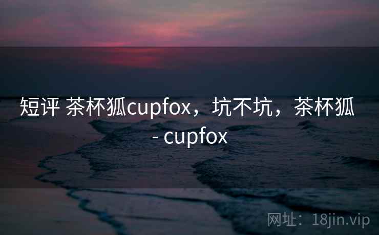 短评 茶杯狐cupfox,坑不坑,茶杯狐 - cupfox 第2张 短评 茶杯狐cupfox,坑不坑,茶杯狐 - cupfox 第2张