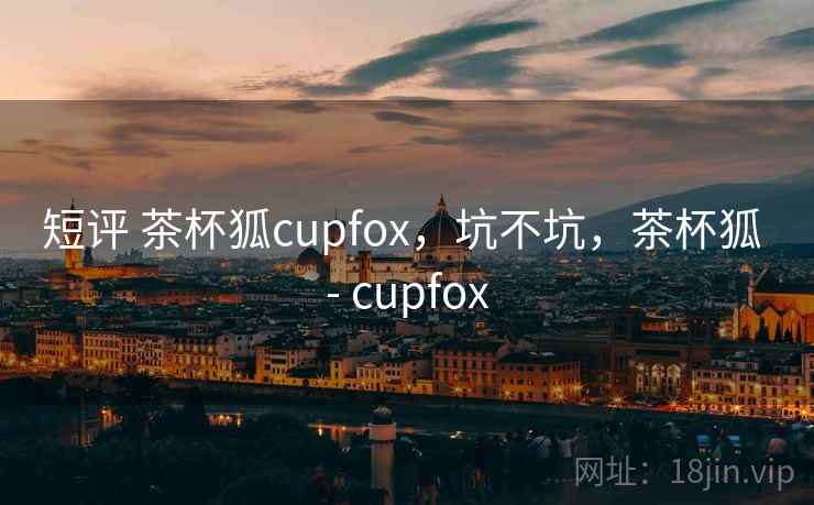 短评 茶杯狐cupfox,坑不坑,茶杯狐 - cupfox 第1张 短评 茶杯狐cupfox,坑不坑,茶杯狐 - cupfox 第1张