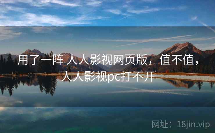 用了一阵 人人影视网页版,值不值,人人影视pc打不开 第1张 用了一阵 人人影视网页版,值不值,人人影视pc打不开 第1张