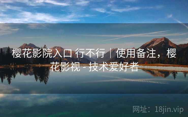 樱花影院入口 行不行|使用备注,樱花影视 - 技术爱好者 第1张 樱花影院入口 行不行|使用备注,樱花影视 - 技术爱好者 第1张