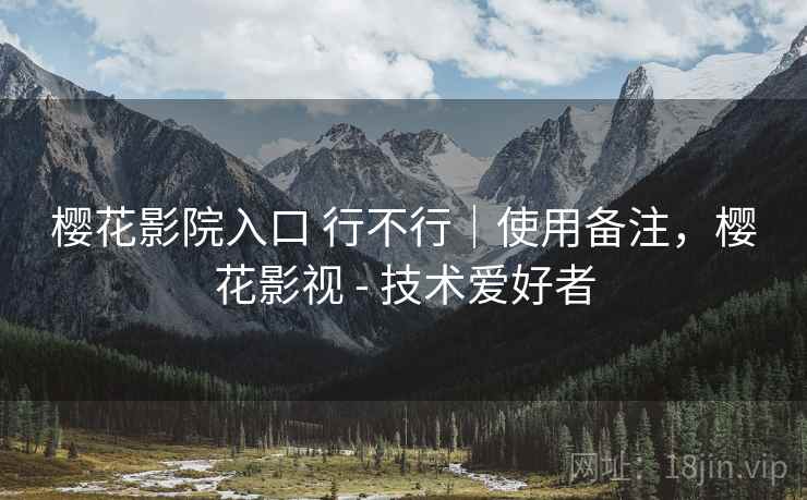 樱花影院入口 行不行|使用备注,樱花影视 - 技术爱好者 第2张 樱花影院入口 行不行|使用备注,樱花影视 - 技术爱好者 第2张