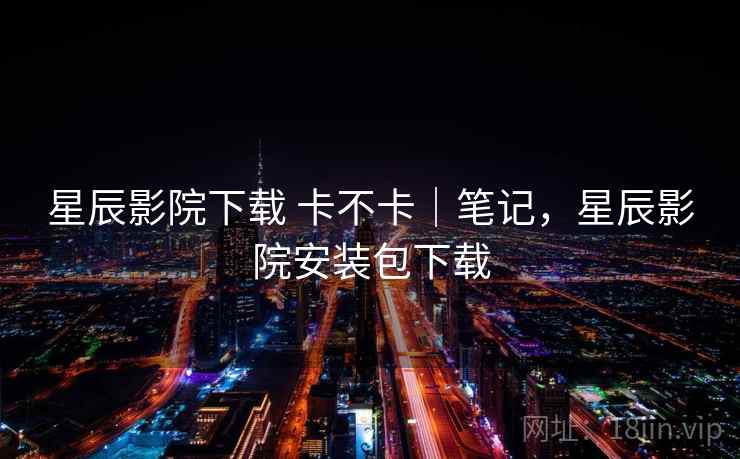 星辰影院下载 卡不卡|笔记,星辰影院安装包下载 第2张 星辰影院下载 卡不卡|笔记,星辰影院安装包下载 第2张