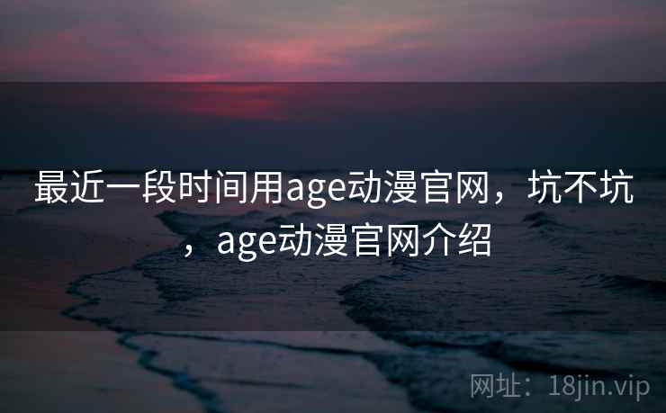 最近一段时间用age动漫官网,坑不坑,age动漫官网介绍 第2张 最近一段时间用age动漫官网,坑不坑,age动漫官网介绍 第2张
