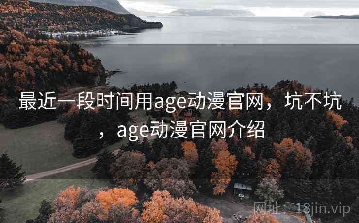 最近一段时间用age动漫官网,坑不坑,age动漫官网介绍 第1张 最近一段时间用age动漫官网,坑不坑,age动漫官网介绍 第1张