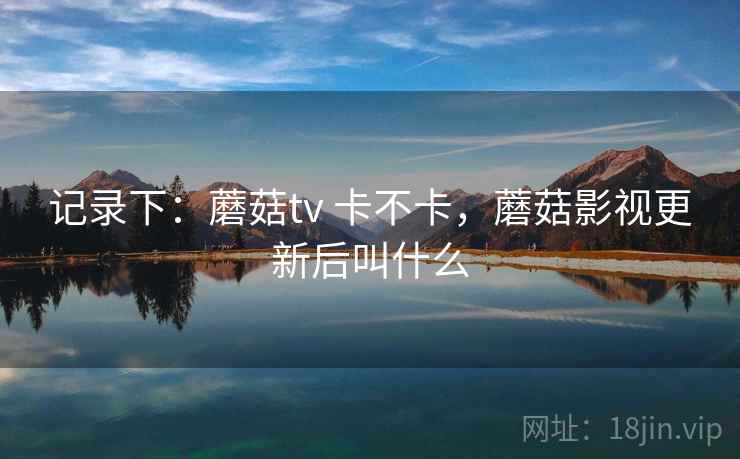 记录下:蘑菇tv 卡不卡,蘑菇影视更新后叫什么 第1张 记录下:蘑菇tv 卡不卡,蘑菇影视更新后叫什么 第1张