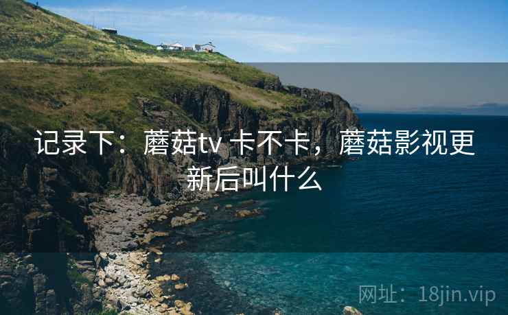 记录下:蘑菇tv 卡不卡,蘑菇影视更新后叫什么 第2张 记录下:蘑菇tv 卡不卡,蘑菇影视更新后叫什么 第2张