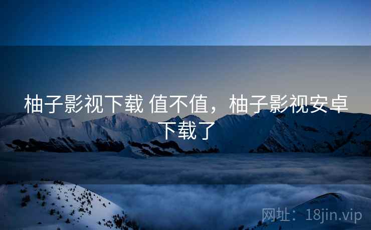 柚子影视下载 值不值,柚子影视安卓下载了 第2张 柚子影视下载 值不值,柚子影视安卓下载了 第2张