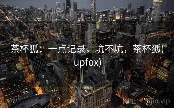茶杯狐:一点记录,坑不坑,茶杯狐(upfox) 第2张 茶杯狐:一点记录,坑不坑,茶杯狐(upfox) 第2张