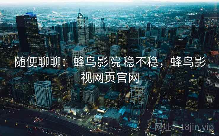 随便聊聊:蜂鸟影院 稳不稳,蜂鸟影视网页官网 第1张 随便聊聊:蜂鸟影院 稳不稳,蜂鸟影视网页官网 第1张