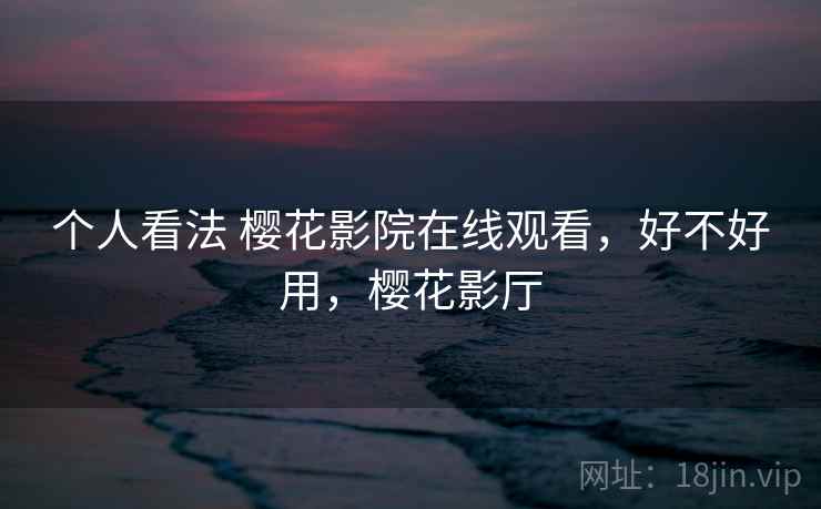 个人看法 樱花影院在线观看,好不好用,樱花影厅 第1张 个人看法 樱花影院在线观看,好不好用,樱花影厅 第1张