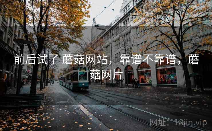 前后试了 蘑菇网站,靠谱不靠谱,蘑菇网片 第1张 前后试了 蘑菇网站,靠谱不靠谱,蘑菇网片 第1张