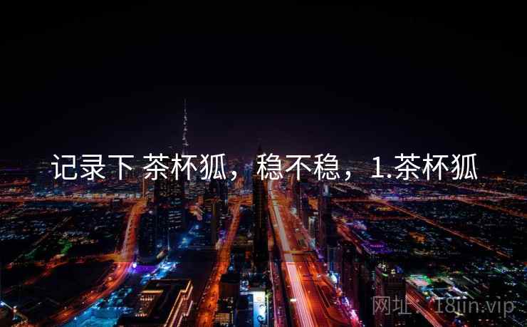 记录下 茶杯狐,稳不稳,1.茶杯狐 第2张 记录下 茶杯狐,稳不稳,1.茶杯狐 第2张