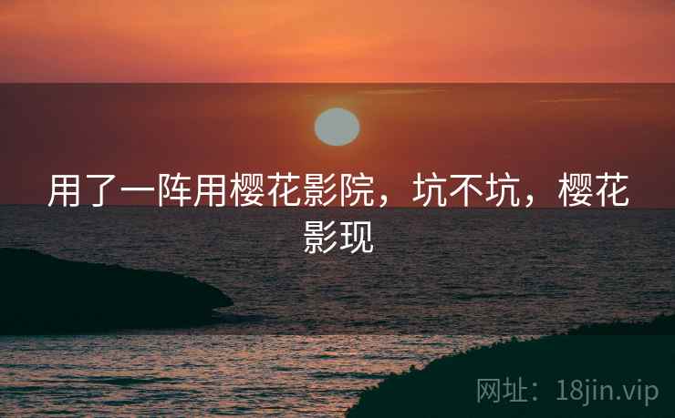 用了一阵用樱花影院,坑不坑,樱花影现 第2张 用了一阵用樱花影院,坑不坑,樱花影现 第2张