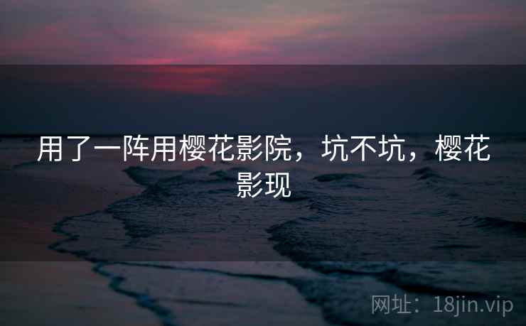 用了一阵用樱花影院,坑不坑,樱花影现 第1张 用了一阵用樱花影院,坑不坑,樱花影现 第1张