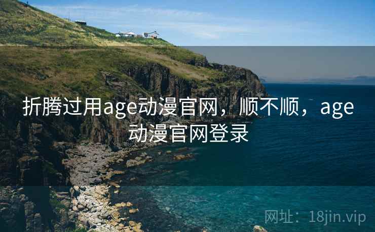 折腾过用age动漫官网,顺不顺,age动漫官网登录 第1张 折腾过用age动漫官网,顺不顺,age动漫官网登录 第1张