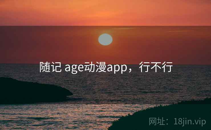 随记 age动漫app,行不行 第1张 随记 age动漫app,行不行 第1张