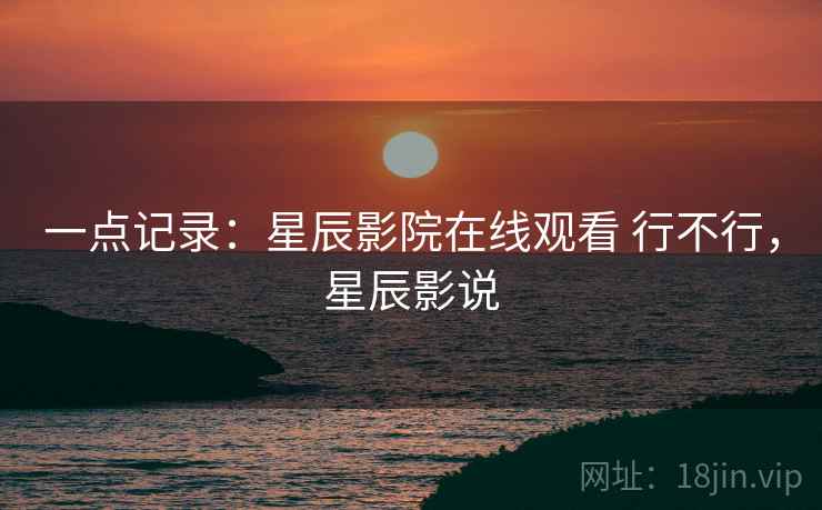 一点记录:星辰影院在线观看 行不行,星辰影说 第1张 一点记录:星辰影院在线观看 行不行,星辰影说 第1张