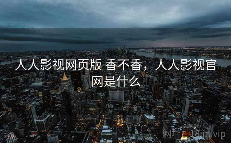 人人影视网页版 香不香,人人影视官网是什么 第2张 人人影视网页版 香不香,人人影视官网是什么 第2张