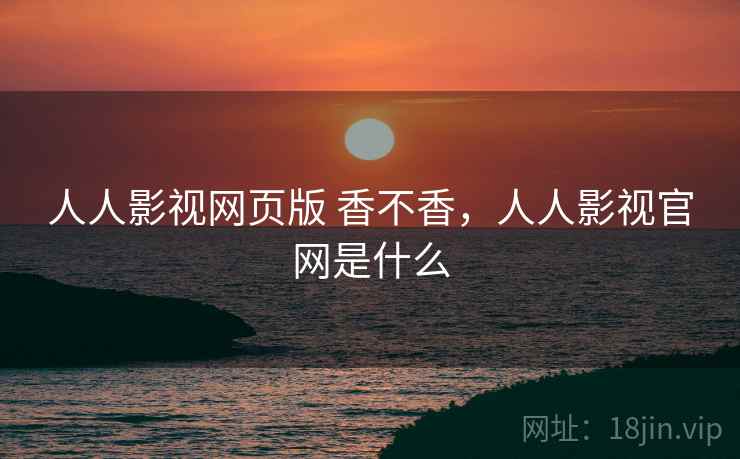 人人影视网页版 香不香,人人影视官网是什么 第1张 人人影视网页版 香不香,人人影视官网是什么 第1张