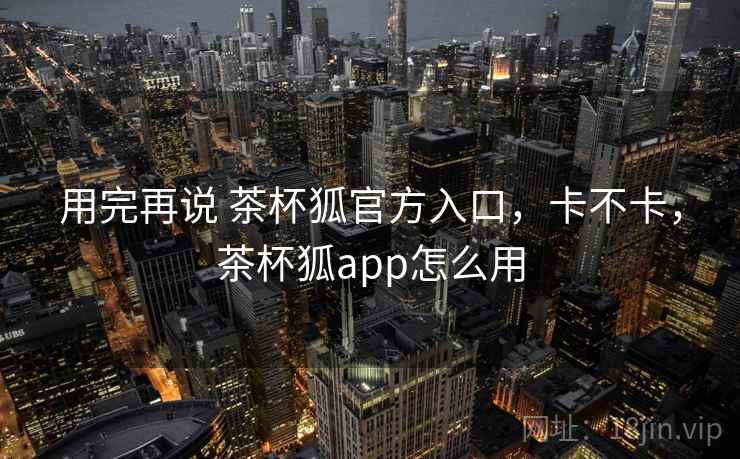 用完再说 茶杯狐官方入口,卡不卡,茶杯狐app怎么用 第2张 用完再说 茶杯狐官方入口,卡不卡,茶杯狐app怎么用 第2张