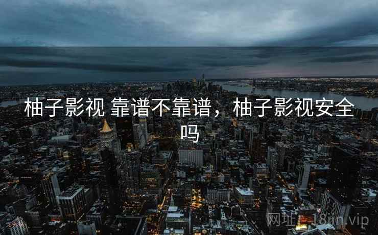 柚子影视 靠谱不靠谱,柚子影视安全吗 第2张 柚子影视 靠谱不靠谱,柚子影视安全吗 第2张