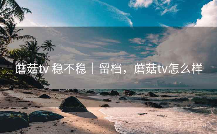 蘑菇tv 稳不稳|留档,蘑菇tv怎么样 第1张 蘑菇tv 稳不稳|留档,蘑菇tv怎么样 第1张