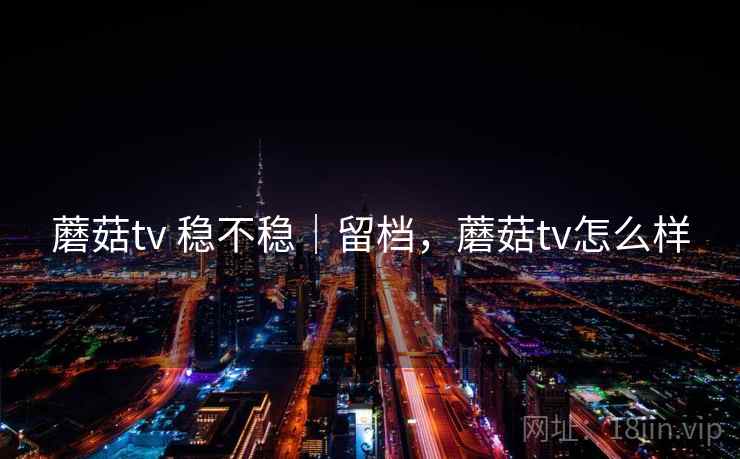 蘑菇tv 稳不稳|留档,蘑菇tv怎么样 第2张 蘑菇tv 稳不稳|留档,蘑菇tv怎么样 第2张