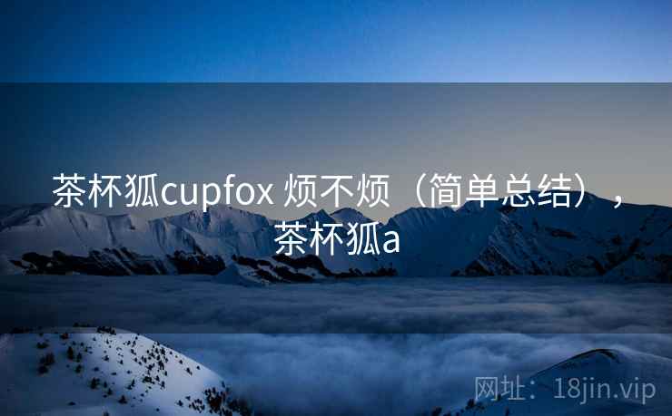 茶杯狐cupfox 烦不烦(简单总结),茶杯狐a 第2张 茶杯狐cupfox 烦不烦(简单总结),茶杯狐a 第2张